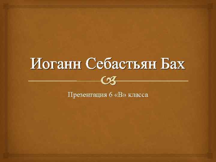 Иоганн Себастьян Бах Презентация 6 «В» класса 