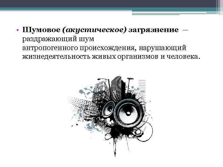  • Шумовое (акустическое) загрязнение — раздражающий шум антропогенного происхождения, нарушающий жизнедеятельность живых организмов