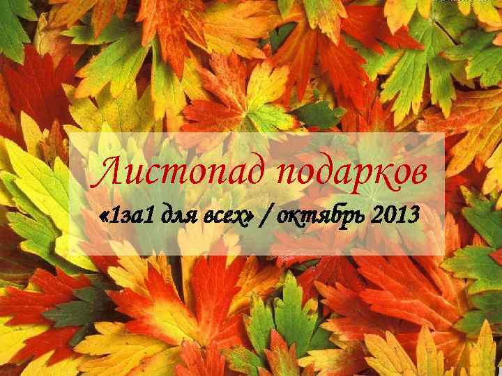 Листопад подарков « 1 за 1 для всех» / октябрь 2013 