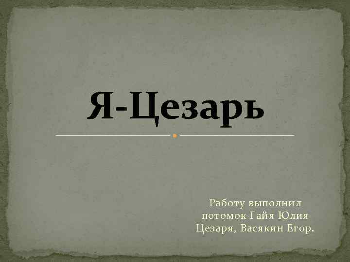 Я-Цезарь Работу выполнил потомок Гайя Юлия Цезаря, Васякин Егор. 