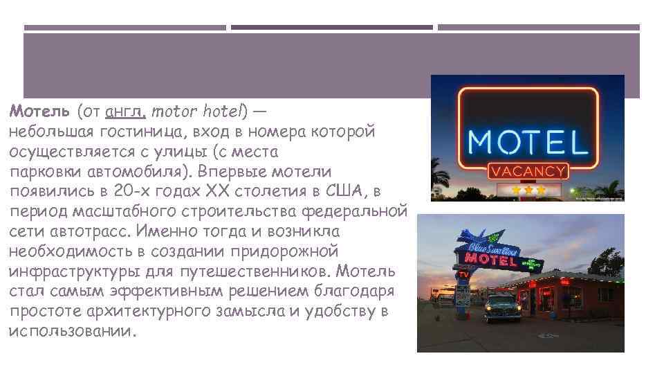 Мотель (от англ. motor hotel) — небольшая гостиница, вход в номера которой осуществляется с