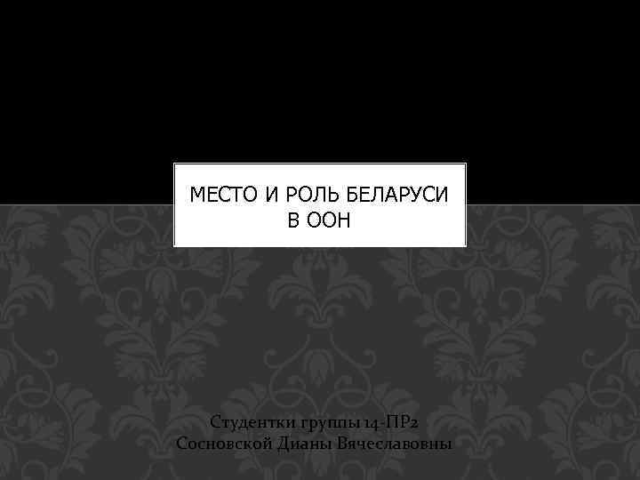 МЕСТО И РОЛЬ БЕЛАРУСИ В ООН Студентки группы 14 -ПР 2 Сосновской Дианы Вячеславовны