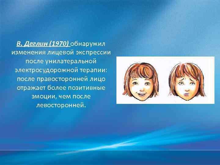 В. Деглин (1970) обнаружил изменения лицевой экспрессии после унилатеральной электросудорожной терапии: после правосторонней лицо