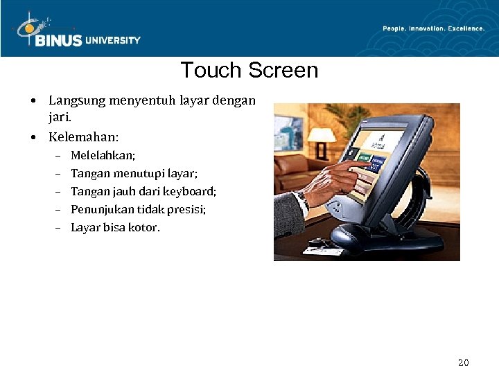 Touch Screen • Langsung menyentuh layar dengan jari. • Kelemahan: – – – Melelahkan;
