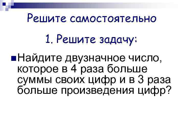 Решите самостоятельно 1. Решите задачу: Найдите двузначное число, которое в 4 раза больше суммы