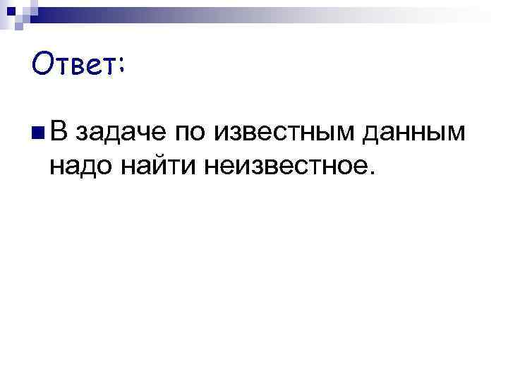 Ответ: В задаче по известным данным надо найти неизвестное. 