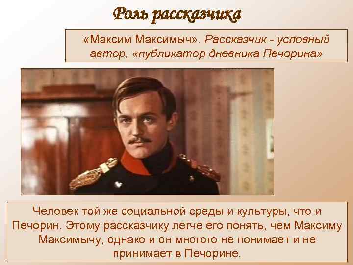 Роль рассказчика «Максимыч» . Рассказчик - условный автор, «публикатор дневника Печорина» Человек той же