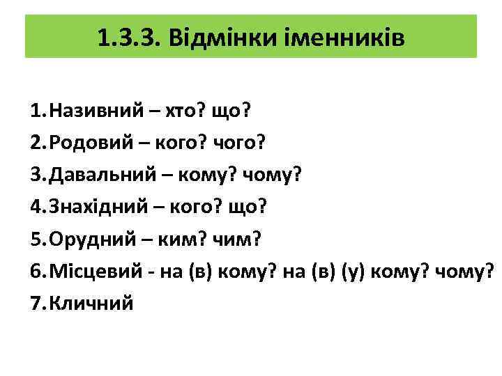 1. 3. 3. Відмінки іменників 1. Називний – хто? що? 2. Родовий – кого?