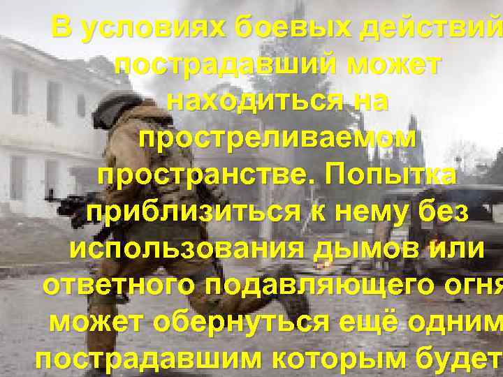 В условиях боевых действий пострадавший может находиться на простреливаемом пространстве. Попытка приблизиться к нему