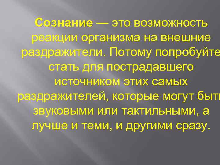 Сознание — это возможность реакции организма на внешние раздражители. Потому попробуйте стать для пострадавшего