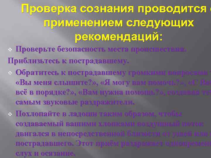 Проверка сознания проводится с применением следующих рекомендаций: Проверьте безопасность места происшествия. Приблизьтесь к пострадавшему.