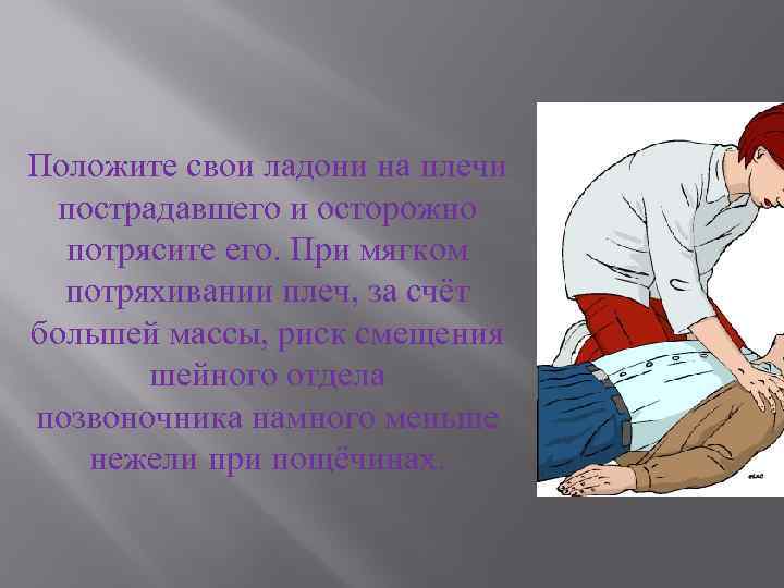 Положите свои ладони на плечи пострадавшего и осторожно потрясите его. При мягком потряхивании плеч,