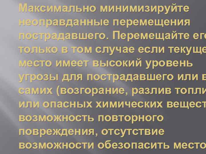 Максимально минимизируйте неоправданные перемещения пострадавшего. Перемещайте его только в том случае если текуще место