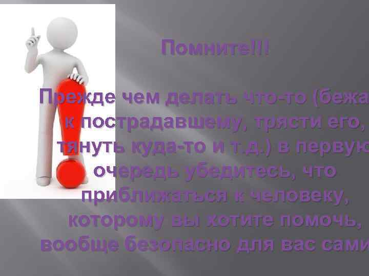 Помните!!! Прежде чем делать что-то (бежат чем делать что-то (бежа к пострадавшему, трясти его,