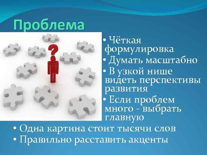 Проблема • Чёткая формулировка • Думать масштабно • В узкой нише видеть перспективы развития