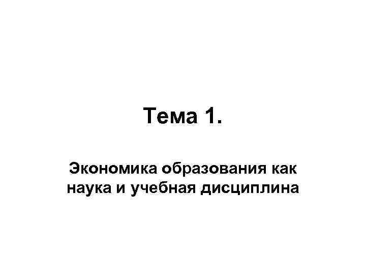 Тема 1. Экономика образования как наука и учебная дисциплина 