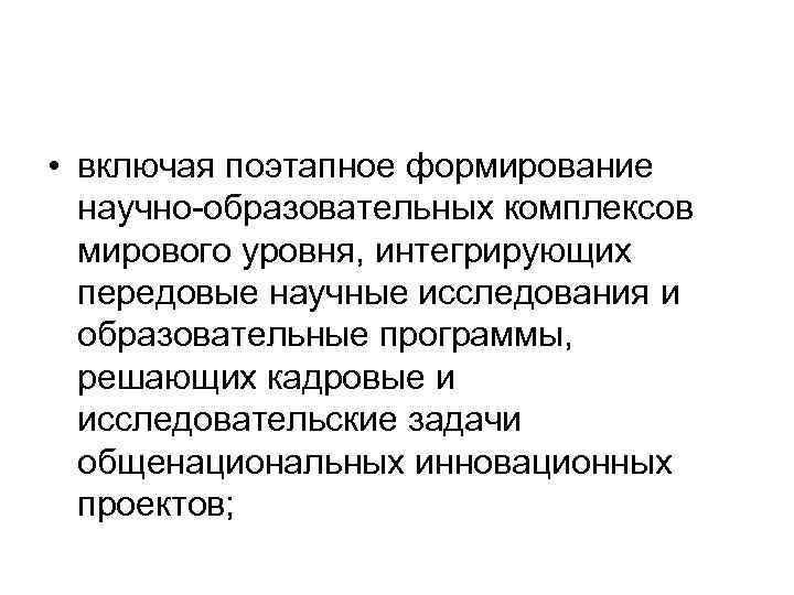  • включая поэтапное формирование научно образовательных комплексов мирового уровня, интегрирующих передовые научные исследования