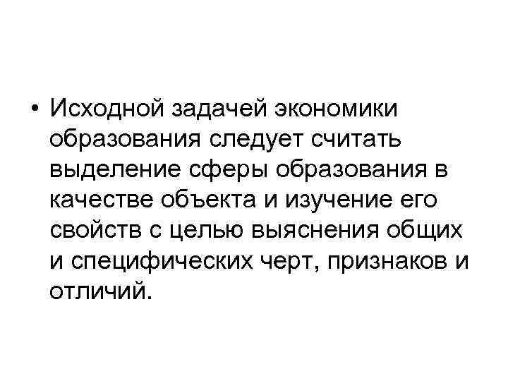  • Исходной задачей экономики образования следует считать выделение сферы образования в качестве объекта