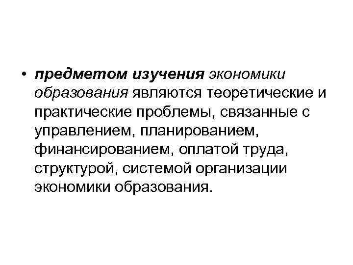  • предметом изучения экономики образования являются теоретические и практические проблемы, связанные с управлением,