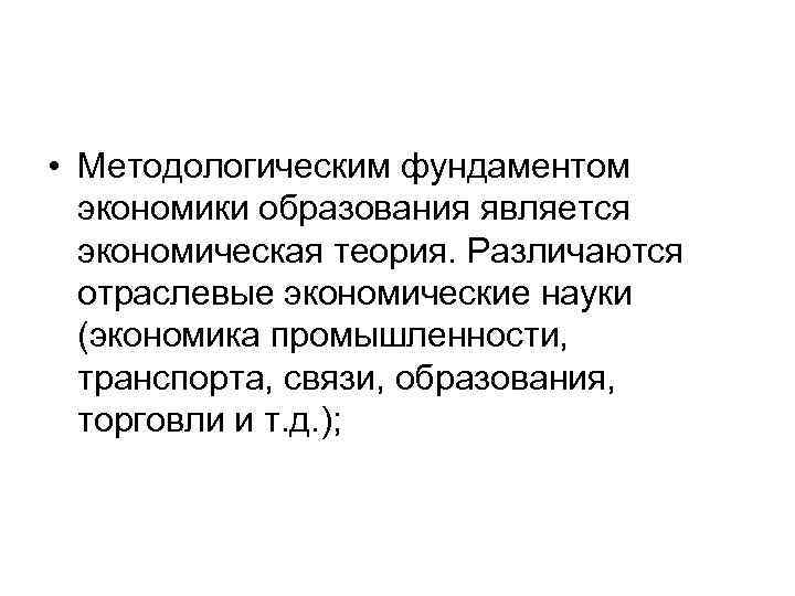  • Методологическим фундаментом экономики образования является экономическая теория. Различаются отраслевые экономические науки (экономика