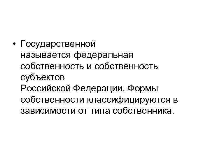  • Государственной называется федеральная собственность и собственность субъектов Российской Федерации. Формы собственности классифицируются