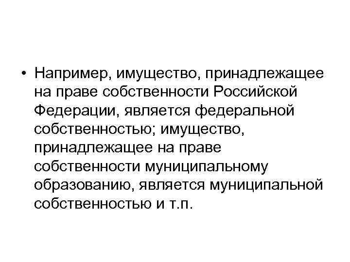  • Например, имущество, принадлежащее на праве собственности Российской Федерации, является федеральной собственностью; имущество,