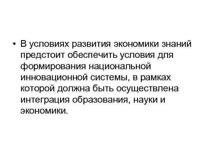  • В условиях развития экономики знаний предстоит обеспечить условия для формирования национальной инновационной