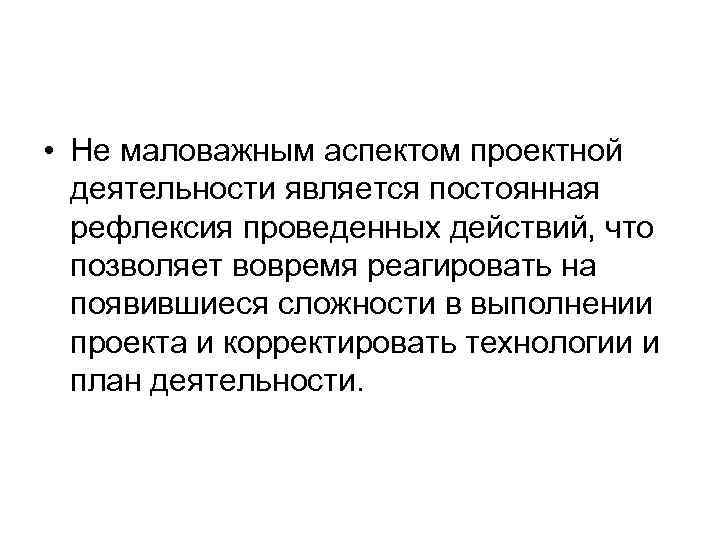  • Не маловажным аспектом проектной деятельности является постоянная рефлексия проведенных действий, что позволяет