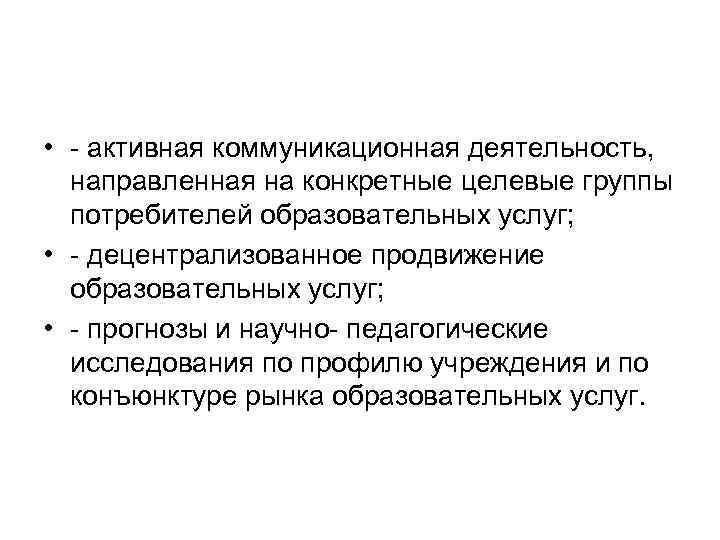  • активная коммуникационная деятельность, направленная на конкретные целевые группы потребителей образовательных услуг; •