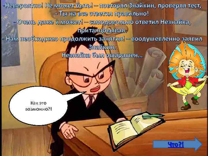 -Невероятно! Не может быть! – повторял Знайкин, проверяя тест, - Ты на все ответил