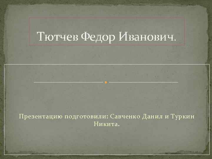 Тютчев Федор Иванович. Презентацию подготовили: Савченко Данил и Туркин Никита. 