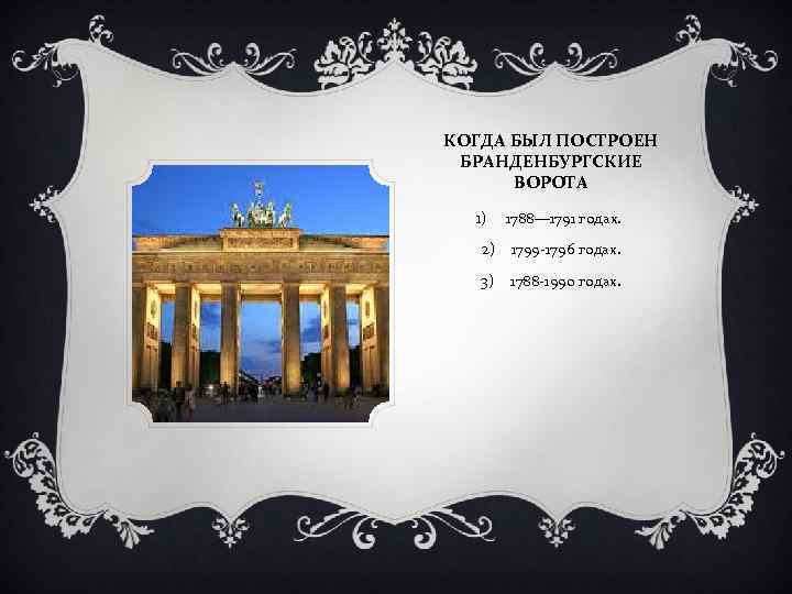 КОГДА БЫЛ ПОСТРОЕН БРАНДЕНБУРГСКИЕ ВОРОТА 1) 1788— 1791 годах. 2) 1799 -1796 годах. 3)