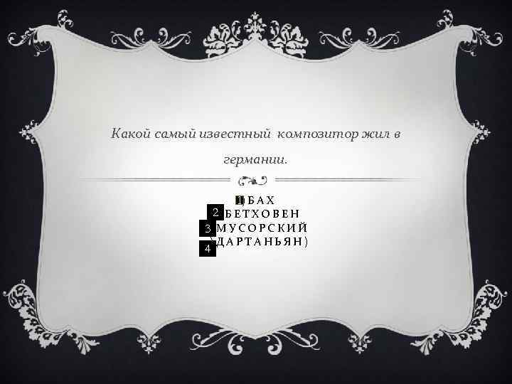 Какой самый известный композитор жил в германии. 1 1)БАХ 2 2)БЕТХОВЕН 3)МУСОРСКИЙ 3 4)ДАРТАНЬЯН)