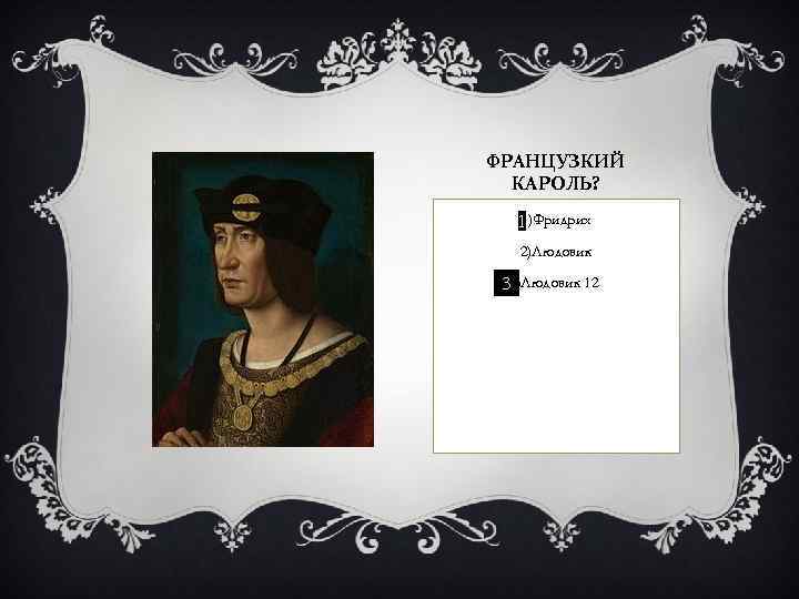 ФРАНЦУЗКИЙ КАРОЛЬ? 1)Фридрих 1 2)Людовик 3 3 Людовик 12 