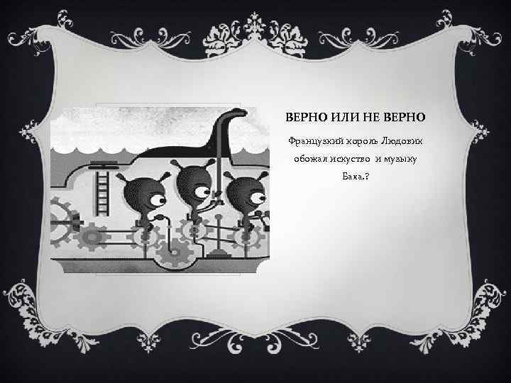 ВЕРНО ИЛИ НЕ ВЕРНО Французкий король Людовик обожал искуство и музыку Баха. ? 