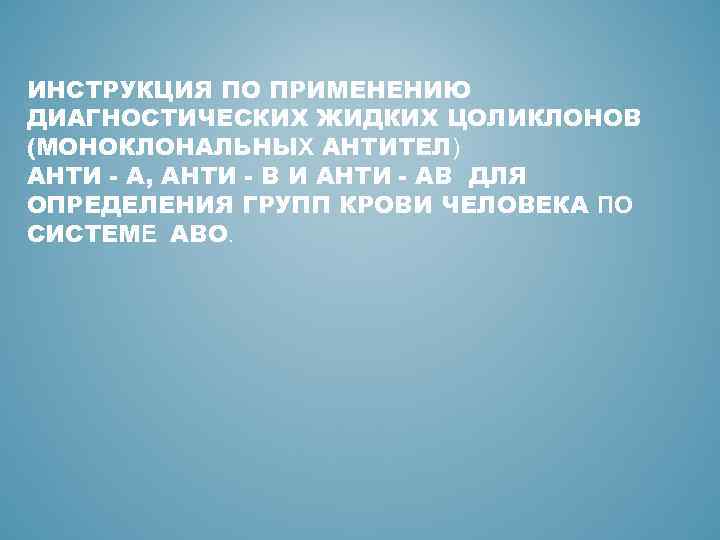 ИНСТРУКЦИЯ ПО ПРИМЕНЕНИЮ ДИАГНОСТИЧЕСКИХ ЖИДКИХ ЦОЛИКЛОНОВ (МОНОКЛОНАЛЬНЫХ АНТИТЕЛ) АНТИ - А, АНТИ - В