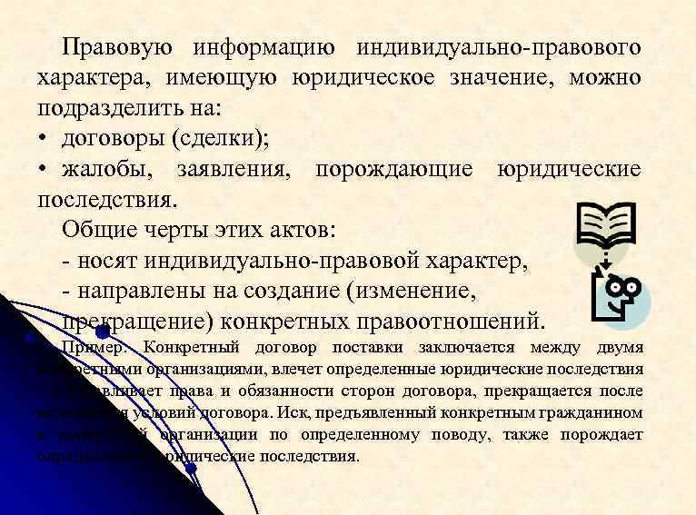 Правовую информацию индивидуально-правового характера, имеющую юридическое значение, можно подразделить на: • договоры (сделки); •