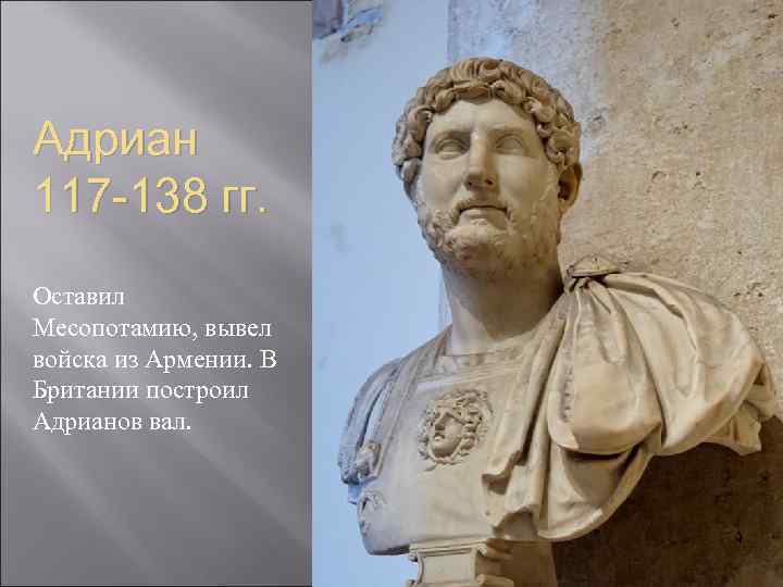 Адриан 117 -138 гг. Оставил Месопотамию, вывел войска из Армении. В Британии построил Адрианов