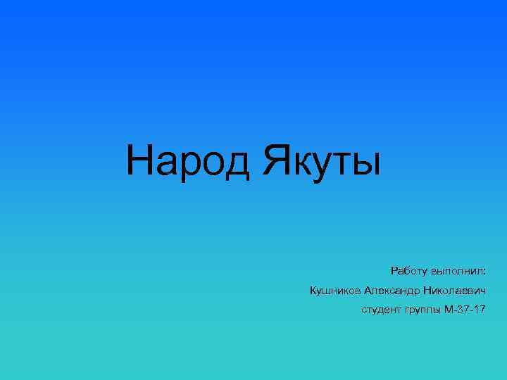 Народ Якуты Работу выполнил: Кушников Александр Николаевич студент группы М-37 -17 