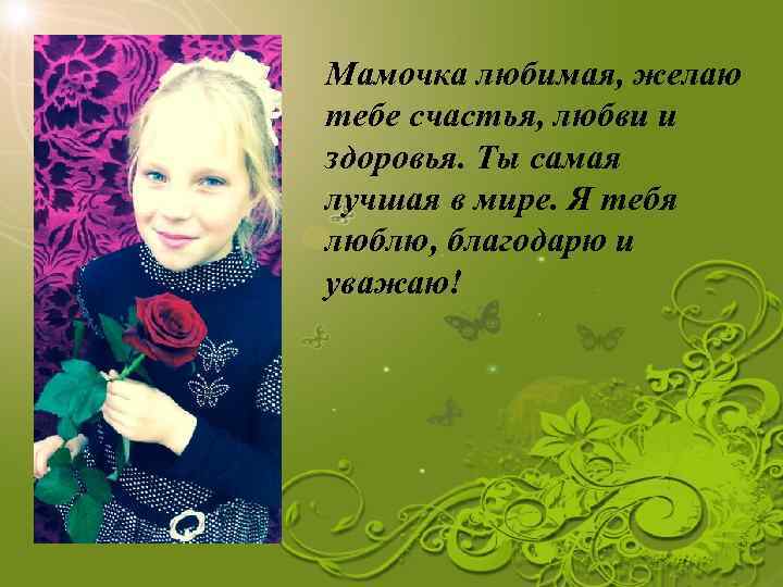 Мамочка любимая, желаю тебе счастья, любви и здоровья. Ты самая лучшая в мире. Я