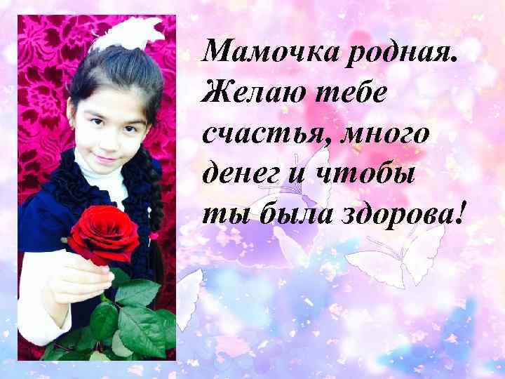 Мамочка родная. Желаю тебе счастья, много денег и чтобы ты была здорова! 