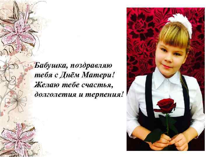Бабушка, поздравляю тебя с Днём Матери! Желаю тебе счастья, долголетия и терпения! 