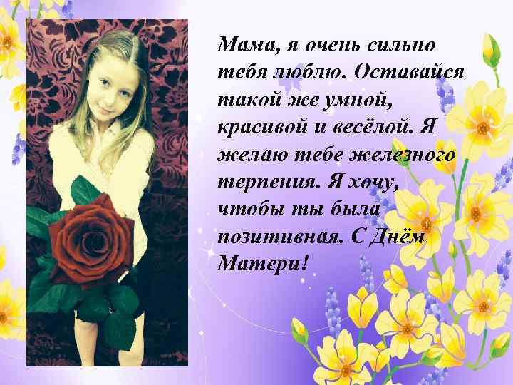 Мама, я очень сильно тебя люблю. Оставайся такой же умной, красивой и весёлой. Я