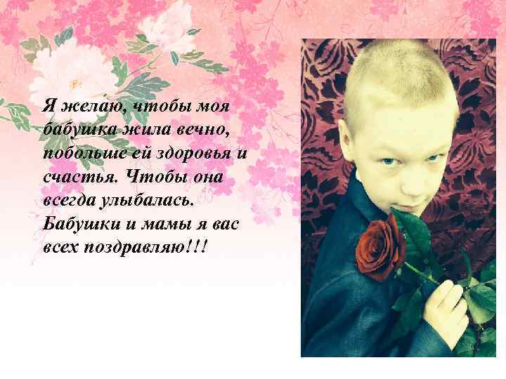Я желаю, чтобы моя бабушка жила вечно, побольше ей здоровья и счастья. Чтобы она
