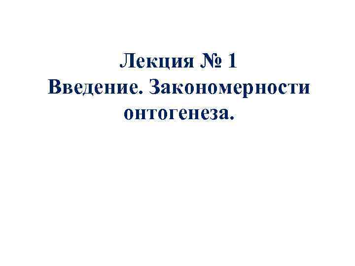 Лекция № 1 Введение. Закономерности онтогенеза. 