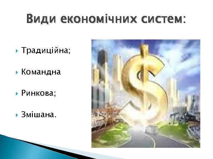 Види економічних систем: Традиційна; Командна Ринкова; Змішана. 