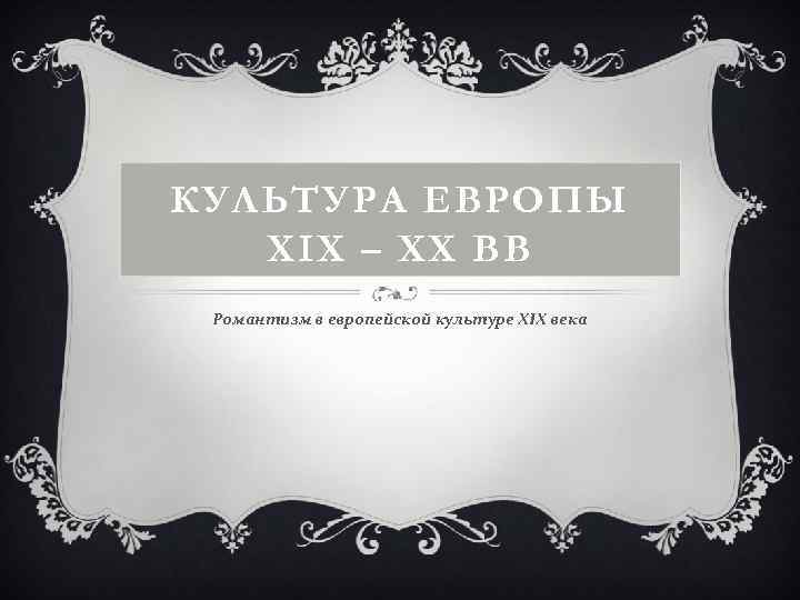 КУЛЬТУРА ЕВРОПЫ XIX – ХХ ВВ Романтизм в европейской культуре XIX века 