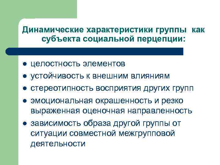 Динамические характеристики группы как субъекта социальной перцепции: l l l целостность элементов устойчивость к