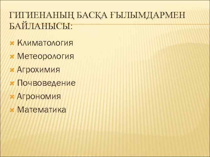 ГИГИЕНАНЫҢ БАСҚА ҒЫЛЫМДАРМЕН БАЙЛАНЫСЫ: Климатология Метеорология Агрохимия Почвоведение Агрономия Математика 