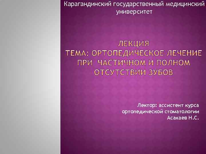 Карагандинский государственный медицинский университет Лектор: ассистент курса ортопедической стоматологии Асакаев Н. С. 